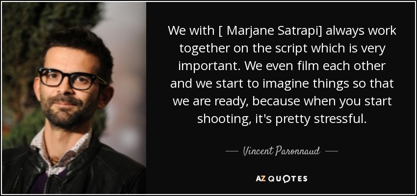 We with [ Marjane Satrapi] always work together on the script which is very important. We even film each other and we start to imagine things so that we are ready, because when you start shooting, it's pretty stressful. - Vincent Paronnaud