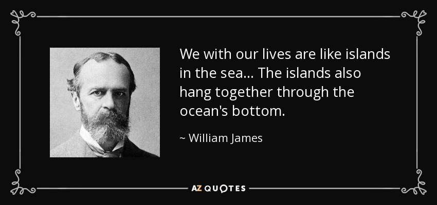 We with our lives are like islands in the sea... The islands also hang together through the ocean's bottom. - William James