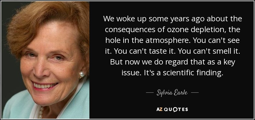 We woke up some years ago about the consequences of ozone depletion, the hole in the atmosphere. You can't see it. You can't taste it. You can't smell it. But now we do regard that as a key issue. It's a scientific finding. - Sylvia Earle