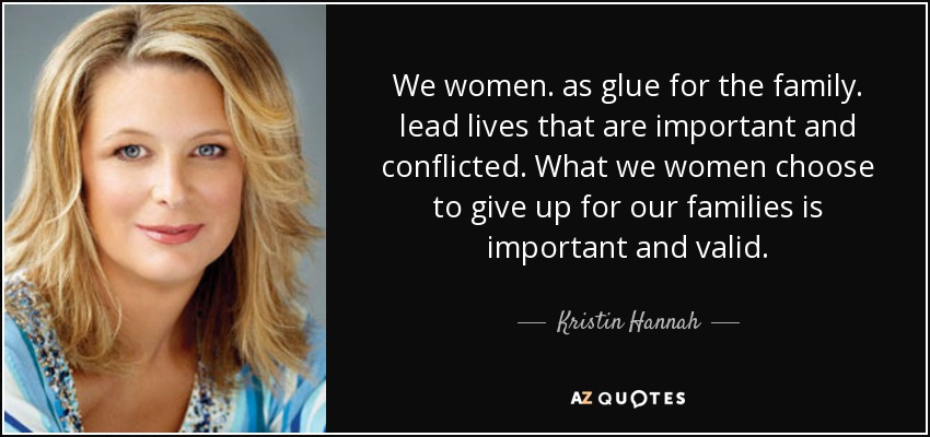 We women. as glue for the family. lead lives that are important and conflicted. What we women choose to give up for our families is important and valid. - Kristin Hannah