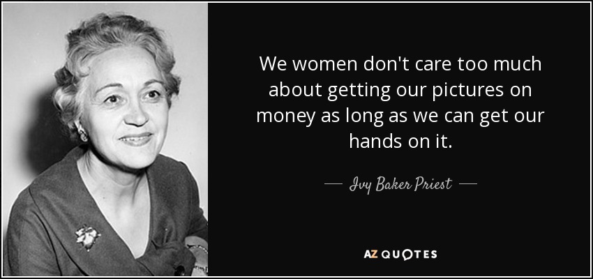 We women don't care too much about getting our pictures on money as long as we can get our hands on it. - Ivy Baker Priest