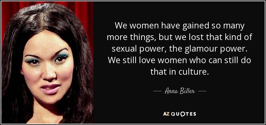 We women have gained so many more things, but we lost that kind of sexual power, the glamour power. We still love women who can still do that in culture. - Anna Biller
