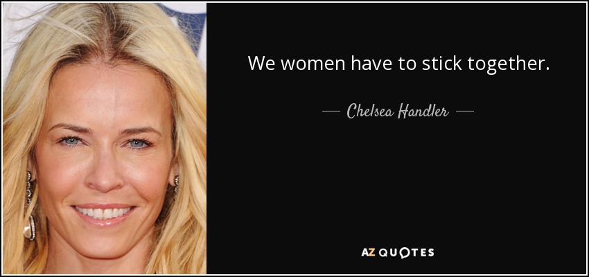 We women have to stick together. - Chelsea Handler