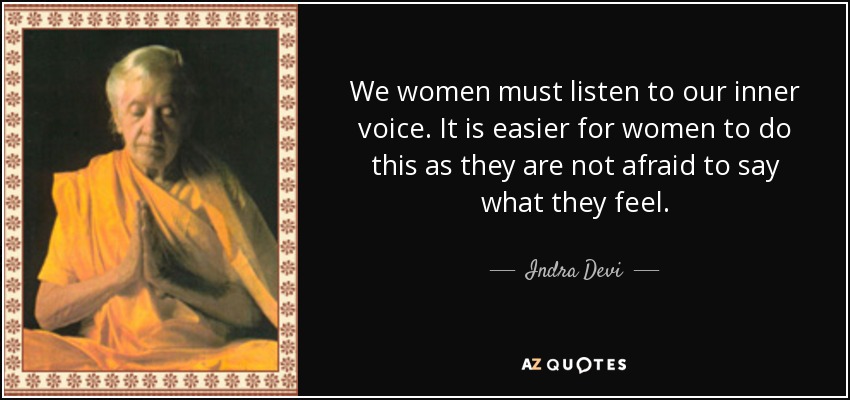 We women must listen to our inner voice. It is easier for women to do this as they are not afraid to say what they feel. - Indra Devi