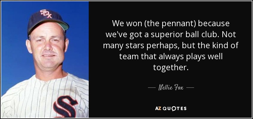 We won (the pennant) because we've got a superior ball club. Not many stars perhaps, but the kind of team that always plays well together. - Nellie Fox