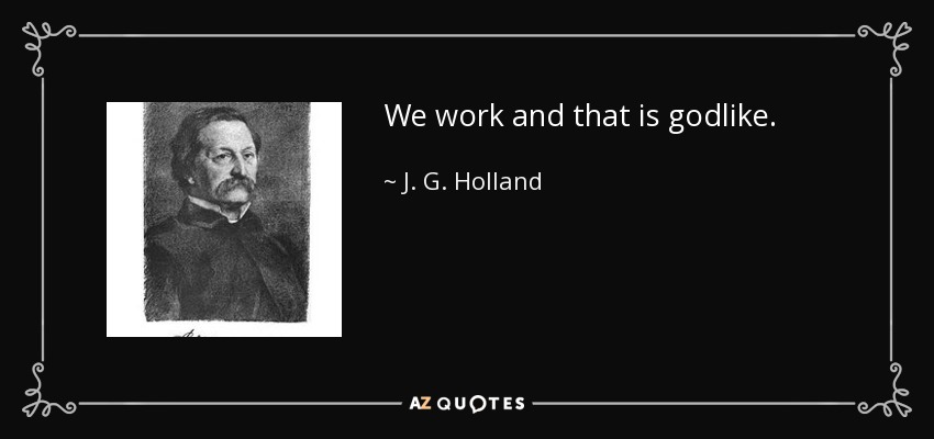 We work and that is godlike. - J. G. Holland