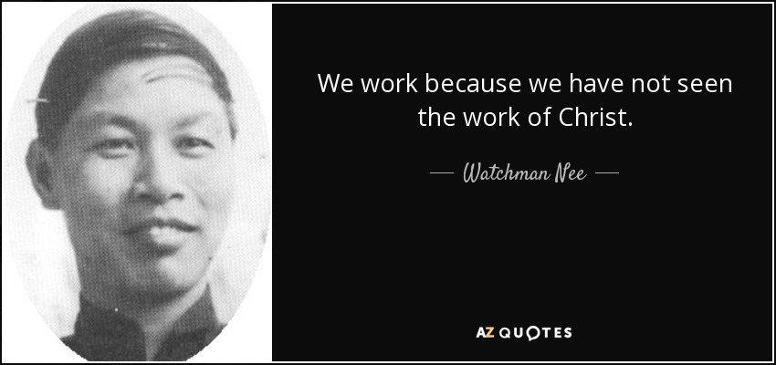 We work because we have not seen the work of Christ. - Watchman Nee