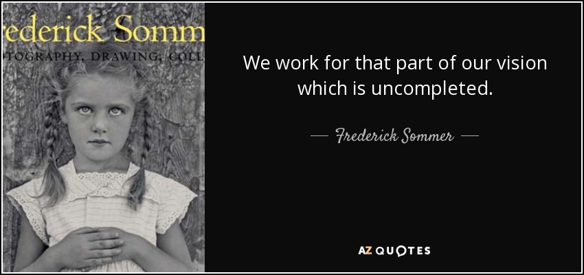 We work for that part of our vision which is uncompleted. - Frederick Sommer