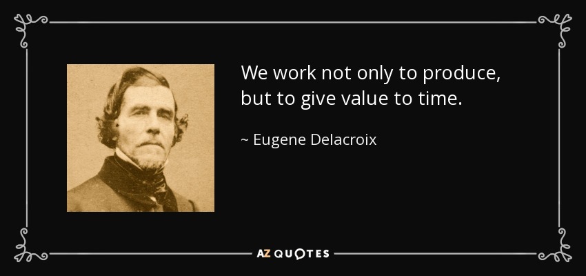 We work not only to produce, but to give value to time. - Eugene Delacroix