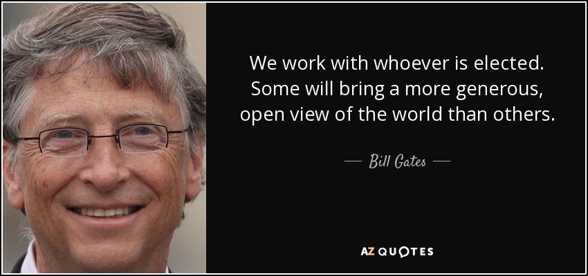 We work with whoever is elected. Some will bring a more generous, open view of the world than others. - Bill Gates