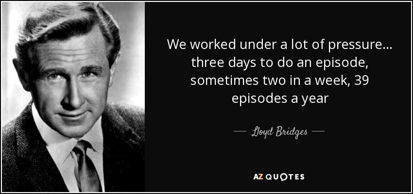 We worked under a lot of pressure... three days to do an episode, sometimes two in a week, 39 episodes a year - Lloyd Bridges
