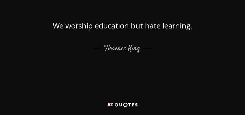 We worship education but hate learning. - Florence King