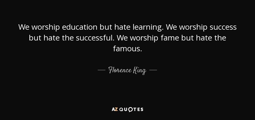 We worship education but hate learning. We worship success but hate the successful. We worship fame but hate the famous. - Florence King