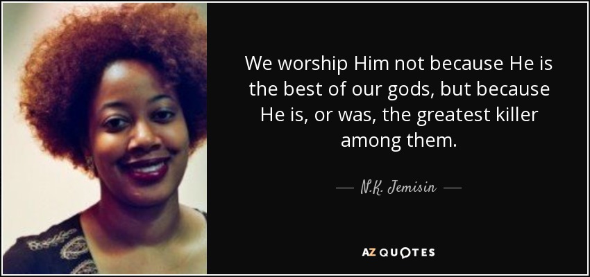 We worship Him not because He is the best of our gods, but because He is, or was, the greatest killer among them. - N.K. Jemisin