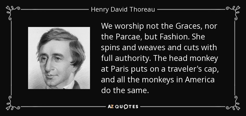 We worship not the Graces, nor the Parcae, but Fashion. She spins and weaves and cuts with full authority. The head monkey at Paris puts on a traveler's cap, and all the monkeys in America do the same. - Henry David Thoreau