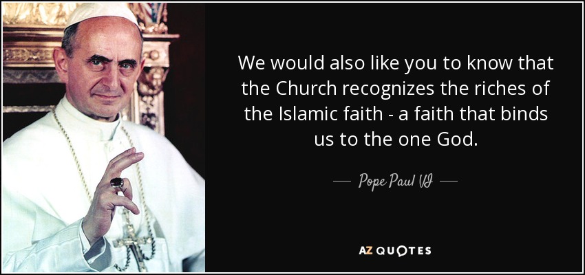 We would also like you to know that the Church recognizes the riches of the Islamic faith - a faith that binds us to the one God. - Pope Paul VI