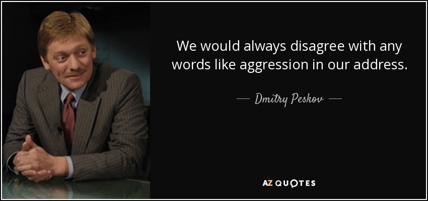 We would always disagree with any words like aggression in our address. - Dmitry Peskov