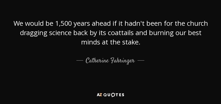 We would be 1,500 years ahead if it hadn't been for the church dragging science back by its coattails and burning our best minds at the stake. - Catherine Fahringer