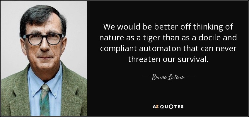 We would be better off thinking of nature as a tiger than as a docile and compliant automaton that can never threaten our survival. - Bruno Latour