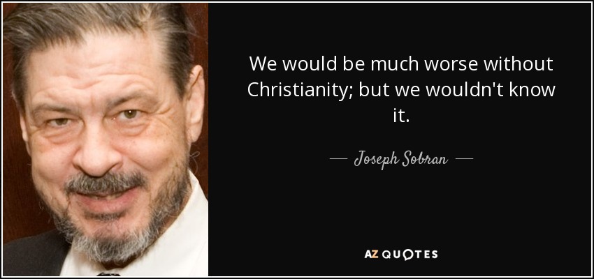 We would be much worse without Christianity; but we wouldn't know it. - Joseph Sobran