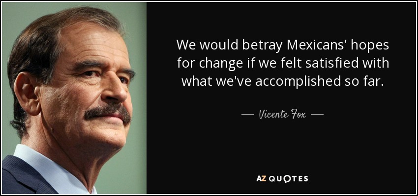 We would betray Mexicans' hopes for change if we felt satisfied with what we've accomplished so far. - Vicente Fox