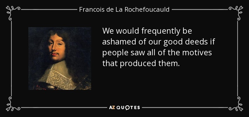 We would frequently be ashamed of our good deeds if people saw all of the motives that produced them. - Francois de La Rochefoucauld