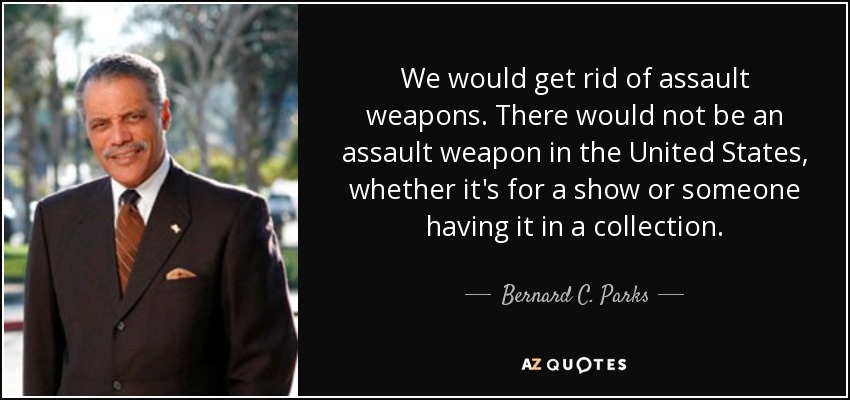 We would get rid of assault weapons. There would not be an assault weapon in the United States, whether it's for a show or someone having it in a collection. - Bernard C. Parks