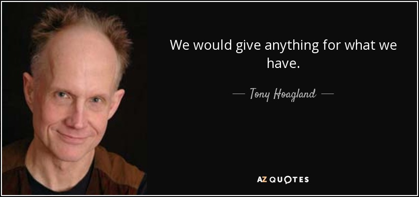 We would give anything for what we have. - Tony Hoagland