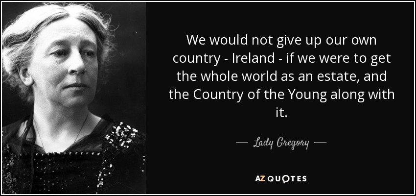 We would not give up our own country - Ireland - if we were to get the whole world as an estate, and the Country of the Young along with it. - Lady Gregory