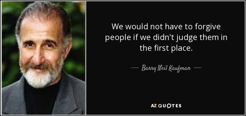 We would not have to forgive people if we didn't judge them in the first place. - Barry Neil Kaufman