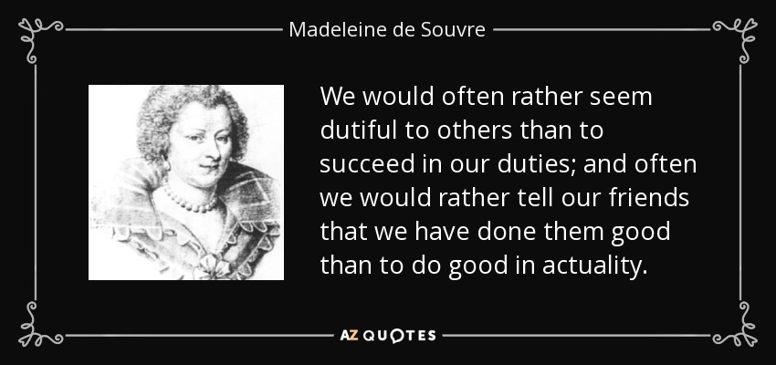 We would often rather seem dutiful to others than to succeed in our duties; and often we would rather tell our friends that we have done them good than to do good in actuality. - Madeleine de Souvre, marquise de Sable