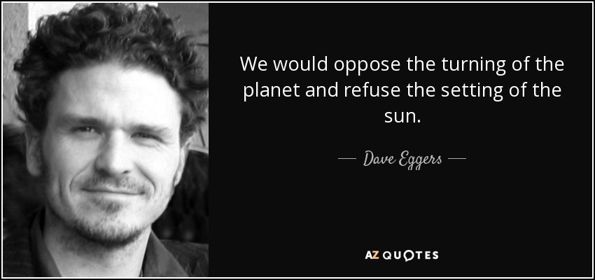 We would oppose the turning of the planet and refuse the setting of the sun. - Dave Eggers