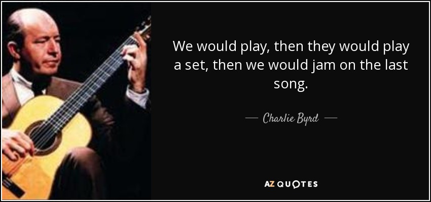 We would play, then they would play a set, then we would jam on the last song. - Charlie Byrd