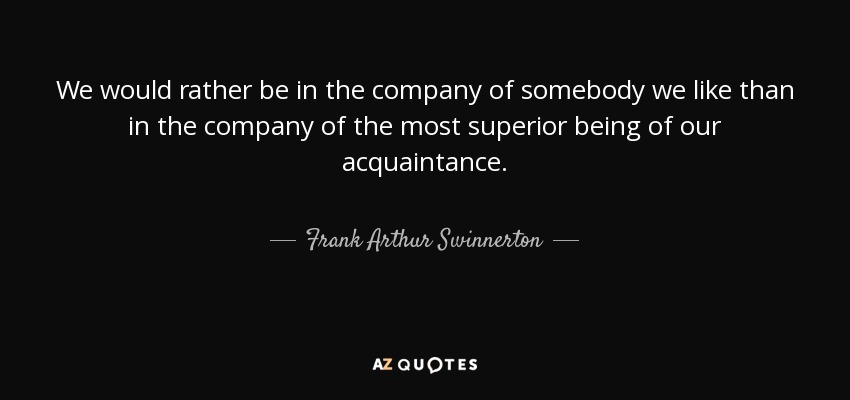 We would rather be in the company of somebody we like than in the company of the most superior being of our acquaintance. - Frank Arthur Swinnerton