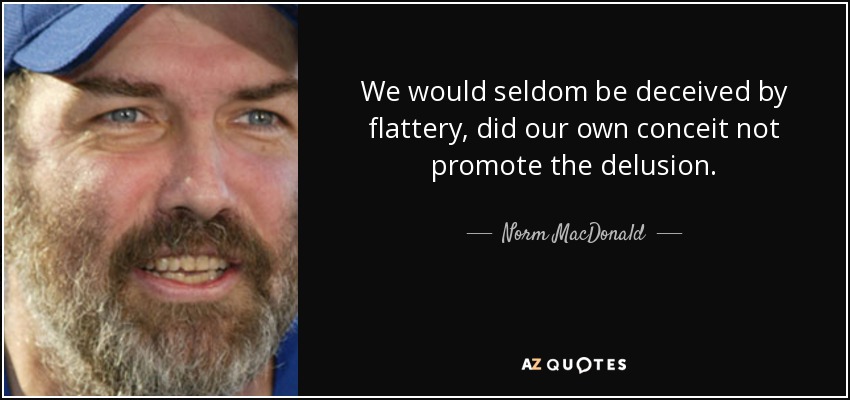 We would seldom be deceived by flattery, did our own conceit not promote the delusion. - Norm MacDonald