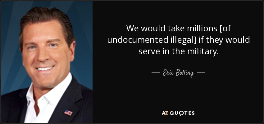 We would take millions [of undocumented illegal] if they would serve in the military. - Eric Bolling