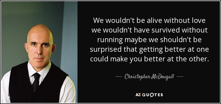We wouldn't be alive without love we wouldn't have survived without running maybe we shouldn't be surprised that getting better at one could make you better at the other. - Christopher McDougall