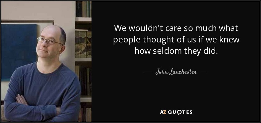 We wouldn't care so much what people thought of us if we knew how seldom they did. - John Lanchester