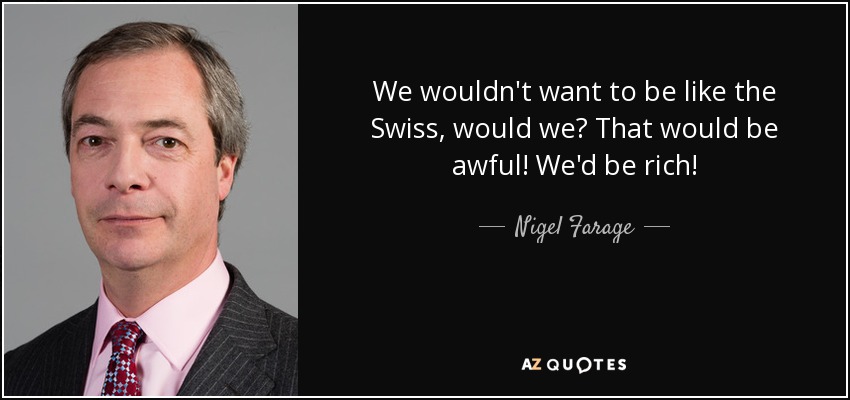 We wouldn't want to be like the Swiss, would we? That would be awful! We'd be rich! - Nigel Farage