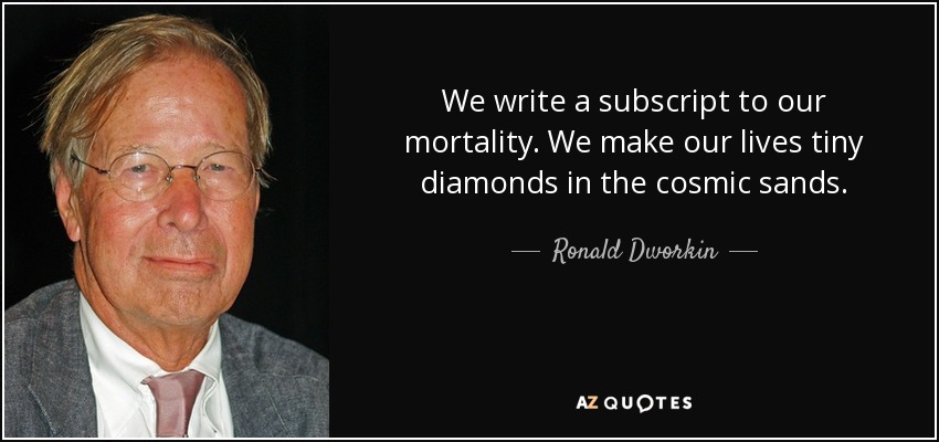 We write a subscript to our mortality. We make our lives tiny diamonds in the cosmic sands. - Ronald Dworkin