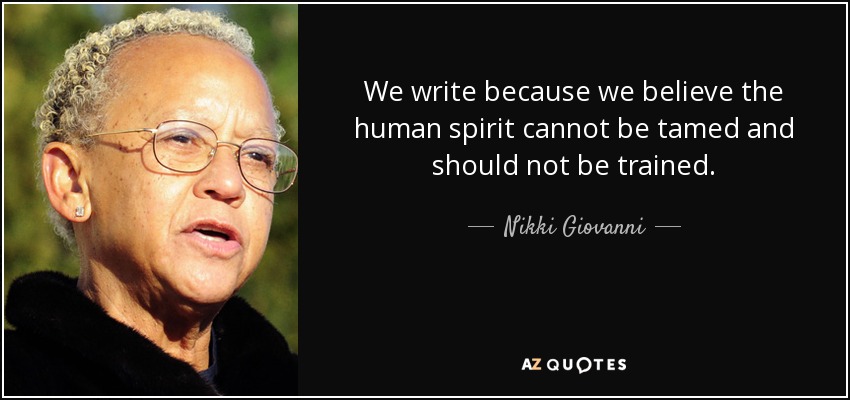 We write because we believe the human spirit cannot be tamed and should not be trained. - Nikki Giovanni