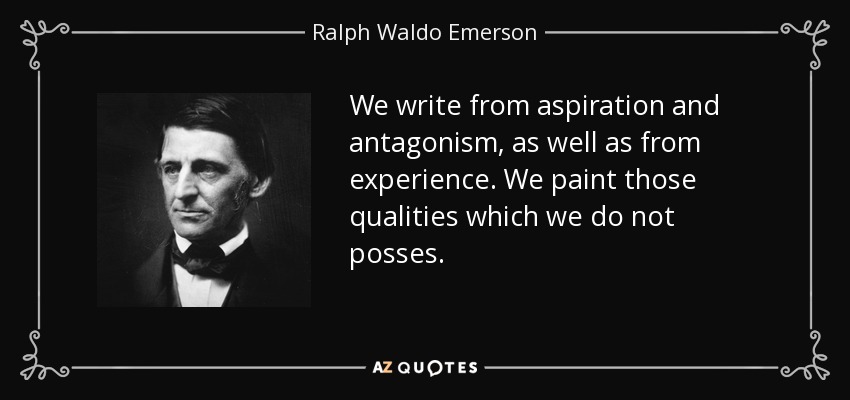 We write from aspiration and antagonism, as well as from experience. We paint those qualities which we do not posses. - Ralph Waldo Emerson