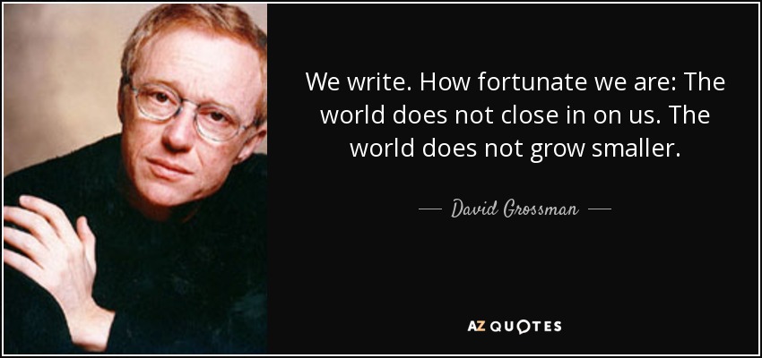 We write. How fortunate we are: The world does not close in on us. The world does not grow smaller. - David Grossman