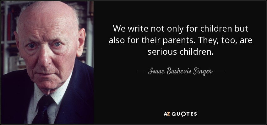 We write not only for children but also for their parents. They, too, are serious children. - Isaac Bashevis Singer