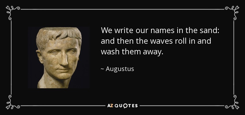We write our names in the sand: and then the waves roll in and wash them away. - Augustus