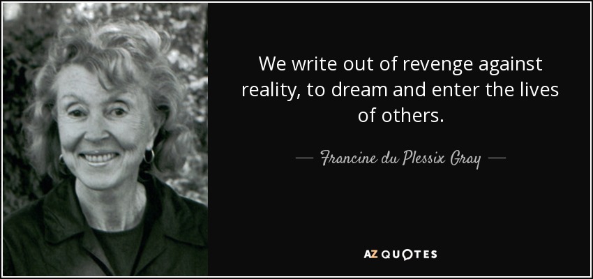 We write out of revenge against reality, to dream and enter the lives of others. - Francine du Plessix Gray