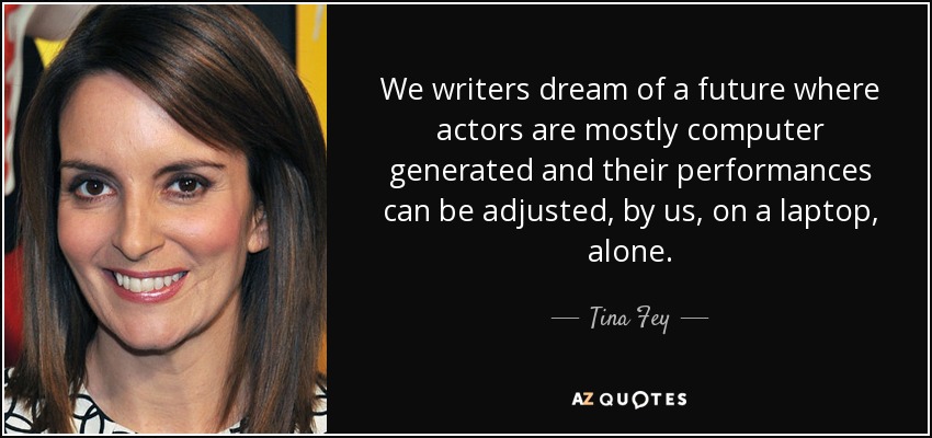 We writers dream of a future where actors are mostly computer generated and their performances can be adjusted, by us, on a laptop, alone. - Tina Fey