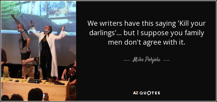 We writers have this saying 'Kill your darlings'... but I suppose you family men don't agree with it. - Mike Pohjola