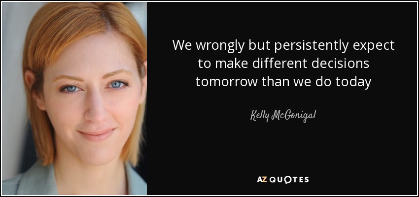 We wrongly but persistently expect to make different decisions tomorrow than we do today - Kelly McGonigal