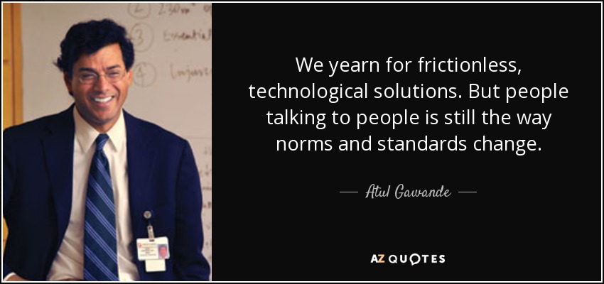 We yearn for frictionless, technological solutions. But people talking to people is still the way norms and standards change. - Atul Gawande